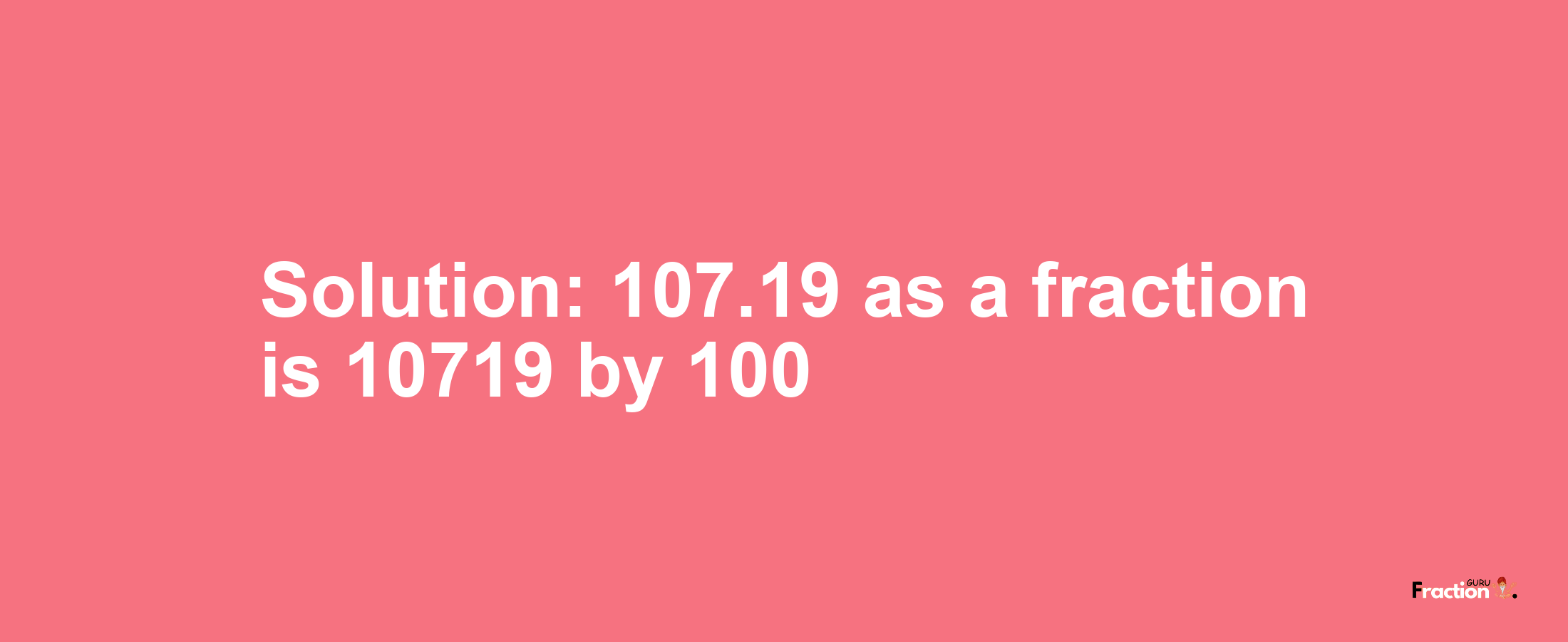 Solution:107.19 as a fraction is 10719/100